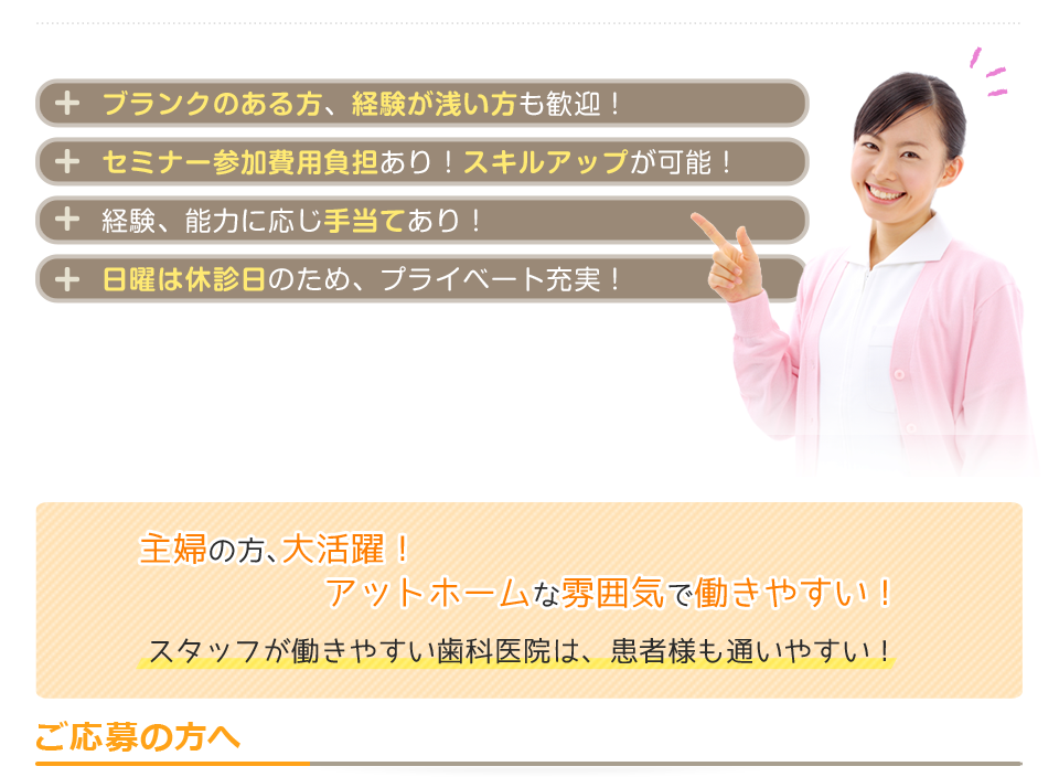 ●ブランクのある方、経験が浅い方も歓迎　●セミナー参加費用負担あり！スキルアップが可能！　●経験、能力に応じ手当あり！　●日曜は休診日のため、プライベート充実！　働きやすい環境で主婦の方も大活躍です。